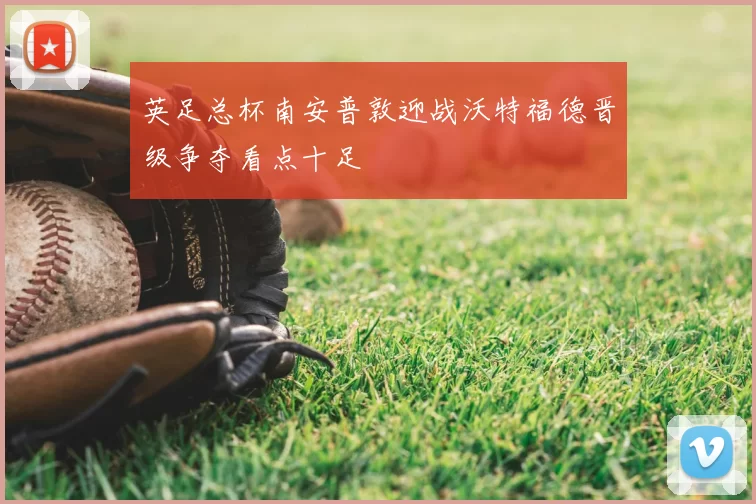 英足总杯南安普敦迎战沃特福德晋级争夺看点十足
