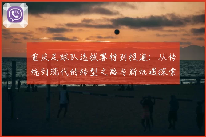 重庆足球队选拔赛特别报道:从传统到现代的转型之路与新机遇探索