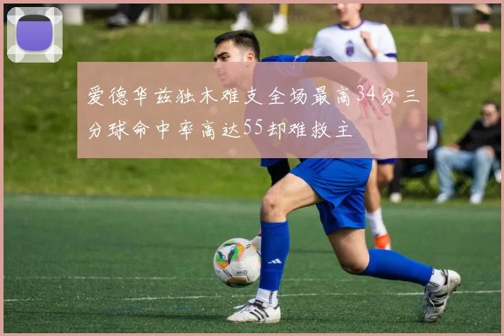 爱德华兹独木难支全场最高34分三分球命中率高达55却难救主