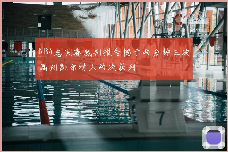 NBA总决赛裁判报告揭示两分钟三次漏判凯尔特人两次获利