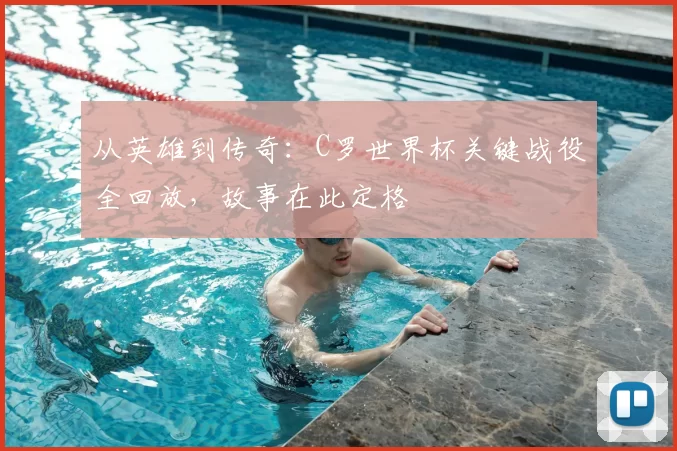 从英雄到传奇:C罗世界杯关键战役全回放,故事在此定格