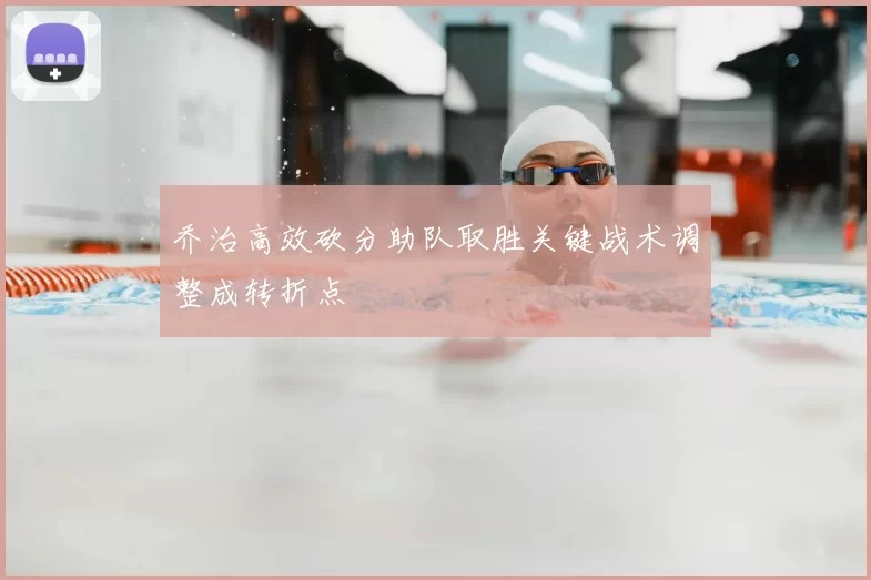 乔治高效砍分助队取胜关键战术调整成转折点