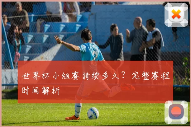 世界杯小组赛持续多久？完整赛程时间解析