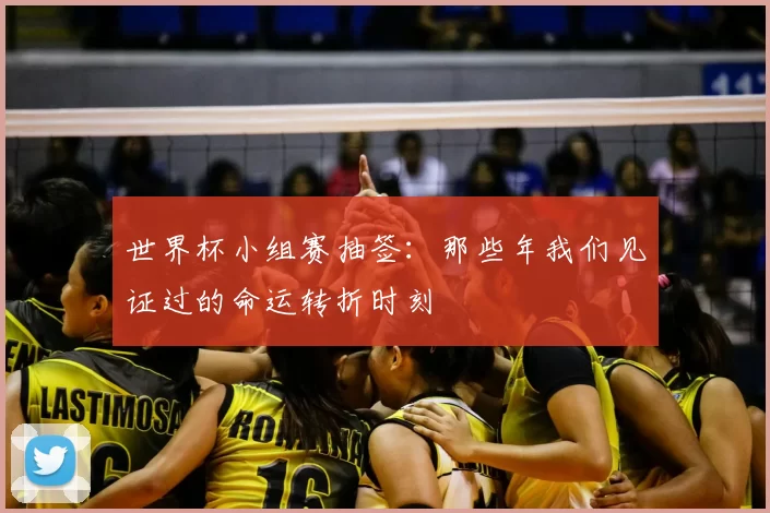 世界杯小组赛抽签:那些年我们见证过的命运转折时刻