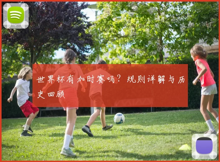 世界杯有加时赛吗？规则详解与历史回顾