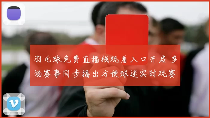 羽毛球免费直播线观看入口开启 多场赛事同步播出方便球迷实时观赛