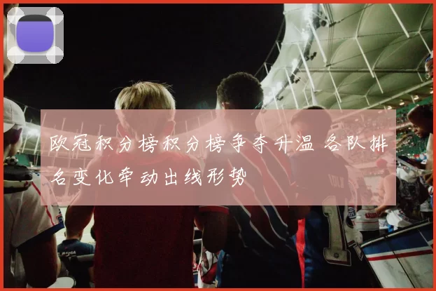欧冠积分榜积分榜争夺升温 各队排名变化牵动出线形势
