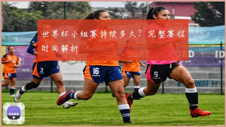 世界杯小组赛持续多久?完整赛程时间解析