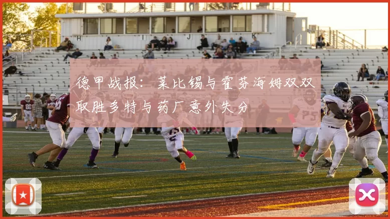 德甲战报:莱比锡与霍芬海姆双双取胜多特与药厂意外失分