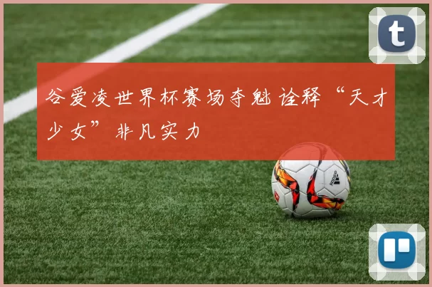 谷爱凌世界杯赛场夺魁 诠释“天才少女”非凡实力