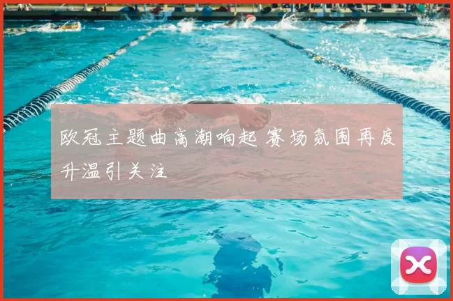 欧冠主题曲高潮响起 赛场氛围再度升温引关注