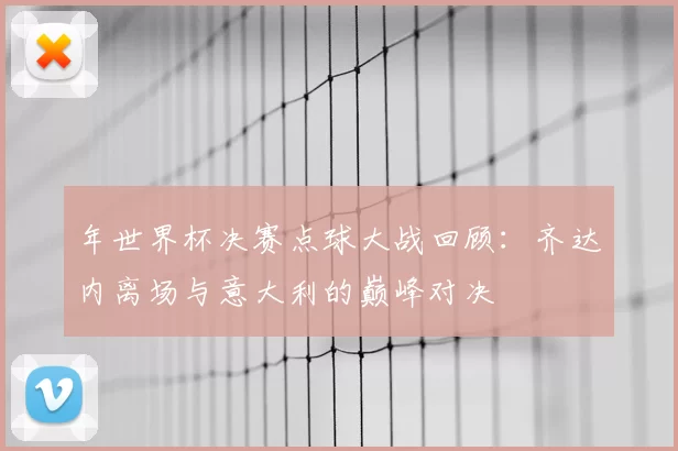 年世界杯决赛点球大战回顾:齐达内离场与意大利的巅峰对决