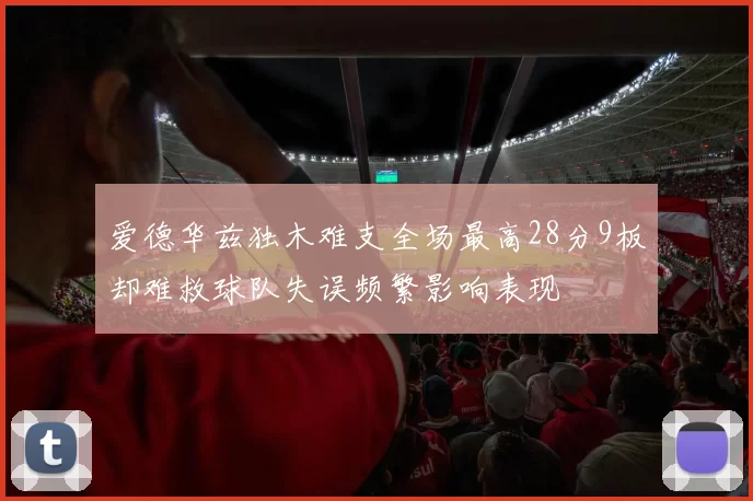 爱德华兹独木难支全场最高28分9板却难救球队失误频繁影响表现