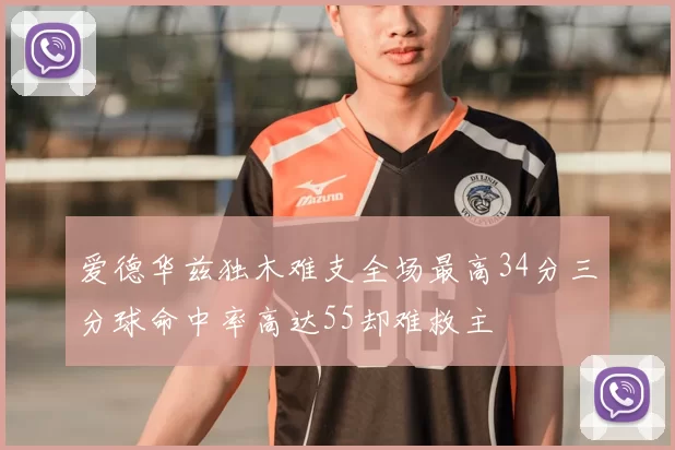 爱德华兹独木难支全场最高34分三分球命中率高达55却难救主