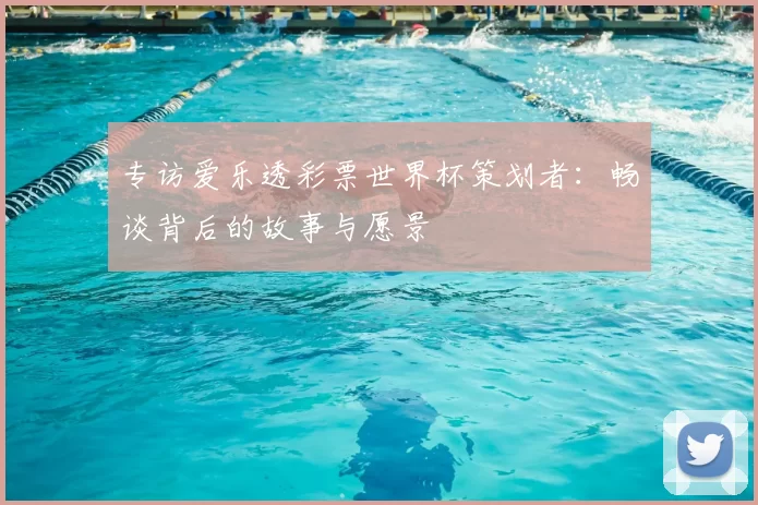 专访爱乐透彩票世界杯策划者：畅谈背后的故事与愿景