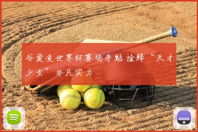 谷爱凌世界杯赛场夺魁 诠释“天才少女”非凡实力