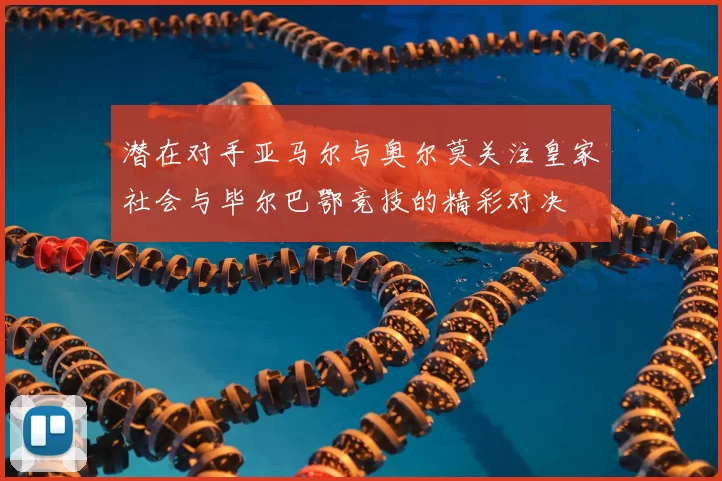 潜在对手亚马尔与奥尔莫关注皇家社会与毕尔巴鄂竞技的精彩对决