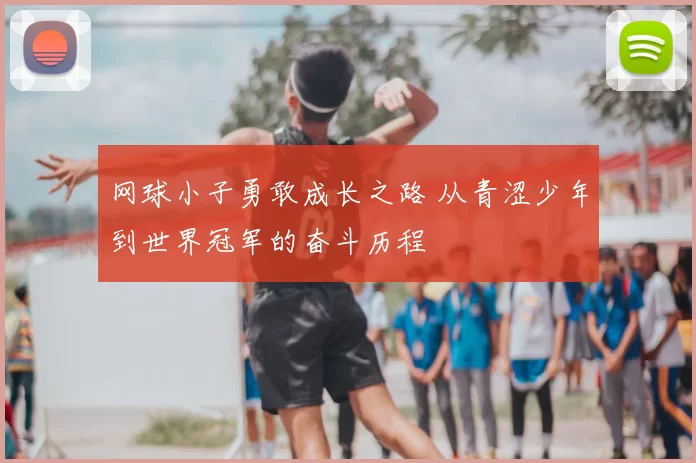 网球小子勇敢成长之路 从青涩少年到世界冠军的奋斗历程
