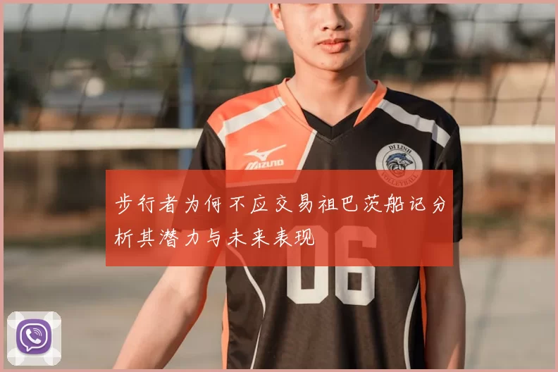 步行者为何不应交易祖巴茨船记分析其潜力与未来表现