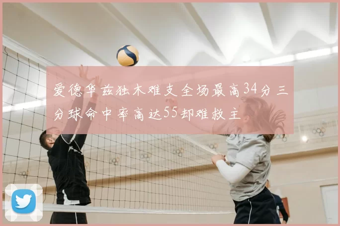 爱德华兹独木难支全场最高34分三分球命中率高达55却难救主