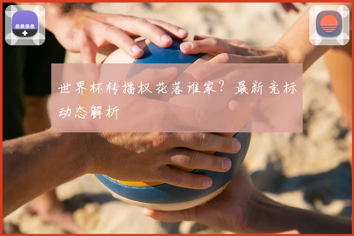 世界杯转播权花落谁家？最新竞标动态解析