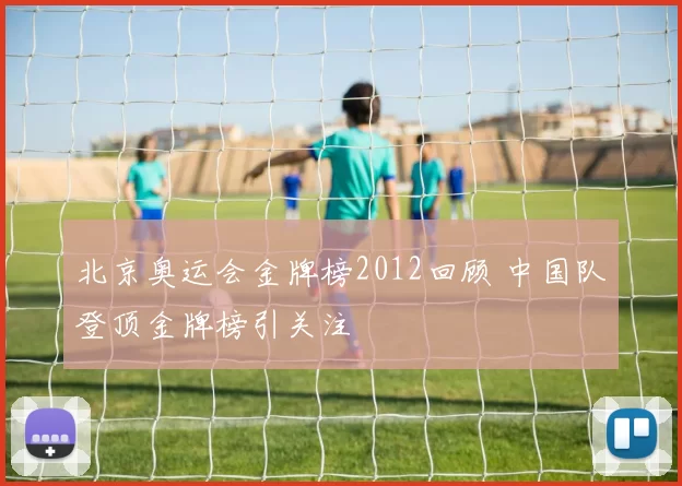 北京奥运会金牌榜2012回顾 中国队登顶金牌榜引关注