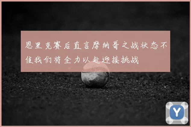恩里克赛后直言摩纳哥之战状态不佳我们将全力以赴迎接挑战