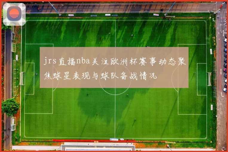 jrs直播nba关注欧洲杯赛事动态聚焦球星表现与球队备战情况