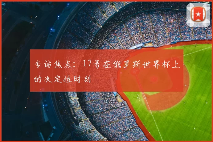 专访焦点:17号在俄罗斯世界杯上的决定性时刻