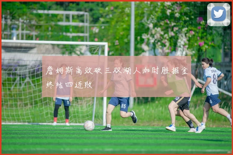 詹姆斯高效砍三双湖人加时胜掘金终结四连败