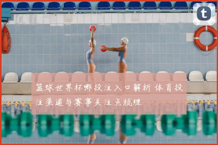 篮球世界杯哪投注入口解析 体育投注渠道与赛事关注点梳理